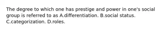 The degree to which one has prestige and power in one's social group is referred to as A.differentiation. B.social status. C.categorization. D.roles.