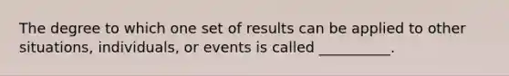 The degree to which one set of results can be applied to other situations, individuals, or events is called __________.