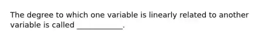 The degree to which one variable is linearly related to another variable is called ____________.