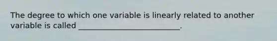 The degree to which one variable is linearly related to another variable is called __________________________.