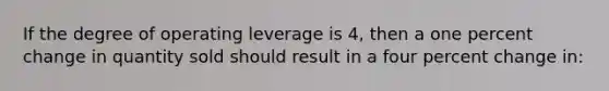 If the degree of operating leverage is 4, then a one <a href='https://www.questionai.com/knowledge/kTUYTsQGJM-percent-change' class='anchor-knowledge'>percent change</a> in quantity sold should result in a four percent change in: