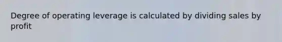 Degree of operating leverage is calculated by dividing sales by profit