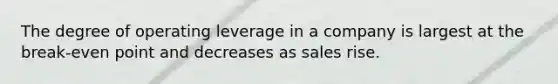 The degree of operating leverage in a company is largest at the break-even point and decreases as sales rise.