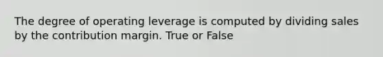 The degree of operating leverage is computed by dividing sales by the contribution margin. True or False