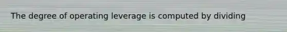 The degree of operating leverage is computed by dividing