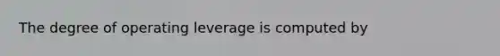 The degree of operating leverage is computed by