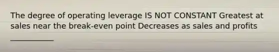 The degree of operating leverage IS NOT CONSTANT Greatest at sales near the break-even point Decreases as sales and profits ___________