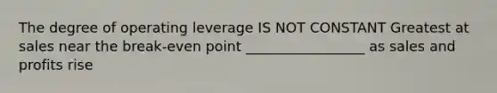 The degree of operating leverage IS NOT CONSTANT Greatest at sales near the break-even point _________________ as sales and profits rise