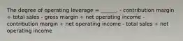 The degree of operating leverage = ______. - contribution margin ÷ total sales - gross margin ÷ net operating income - contribution margin ÷ net operating income - total sales ÷ net operating income