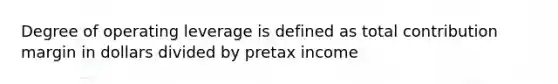 Degree of operating leverage is defined as total contribution margin in dollars divided by pretax income