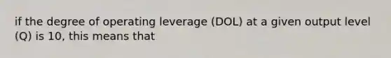 if the degree of operating leverage (DOL) at a given output level (Q) is 10, this means that