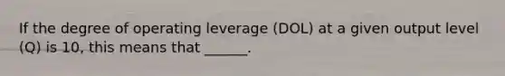 If the degree of operating leverage (DOL) at a given output level (Q) is 10, this means that ______.