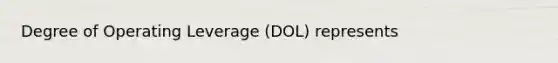 Degree of Operating Leverage (DOL) represents