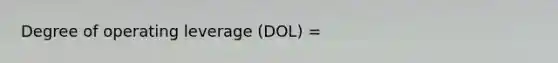 Degree of operating leverage (DOL) =