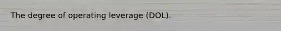 The degree of operating leverage (DOL).