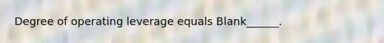 Degree of operating leverage equals Blank______.