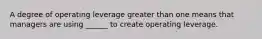 A degree of operating leverage greater than one means that managers are using ______ to create operating leverage.