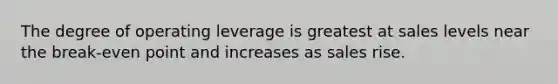 The degree of operating leverage is greatest at sales levels near the break-even point and increases as sales rise.