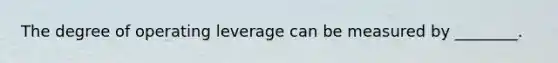 The degree of operating leverage can be measured by ________.