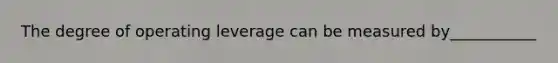 The degree of operating leverage can be measured by___________