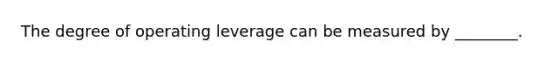 The degree of operating leverage can be measured by​ ________.