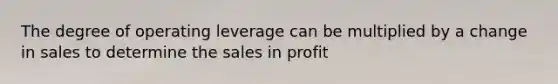 The degree of operating leverage can be multiplied by a change in sales to determine the sales in profit