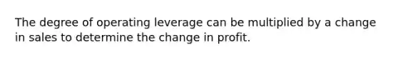 The degree of operating leverage can be multiplied by a change in sales to determine the change in profit.