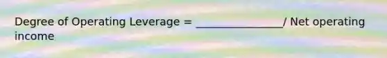 Degree of Operating Leverage = ________________/ Net operating income