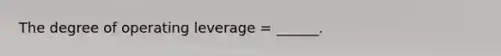 The degree of operating leverage = ______.