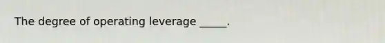 The degree of operating leverage _____.