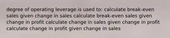 degree of operating leverage is used to: calculate break-even sales given change in sales calculate break-even sales given change in profit calculate change in sales given change in profit calculate change in profit given change in sales