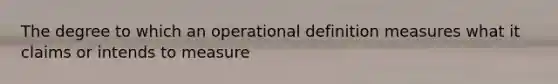 The degree to which an operational definition measures what it claims or intends to measure