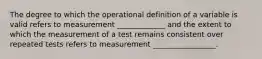 The degree to which the operational definition of a variable is valid refers to measurement _____________ and the extent to which the measurement of a test remains consistent over repeated tests refers to measurement _________________.