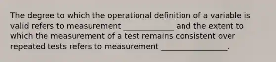 The degree to which the operational definition of a variable is valid refers to measurement _____________ and the extent to which the measurement of a test remains consistent over repeated tests refers to measurement _________________.