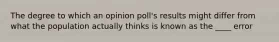 The degree to which an opinion poll's results might differ from what the population actually thinks is known as the ____ error