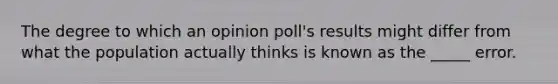 The degree to which an opinion poll's results might differ from what the population actually thinks is known as the _____ error.