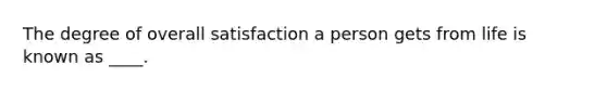 The degree of overall satisfaction a person gets from life is known as ____.