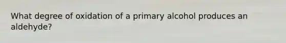 What degree of oxidation of a primary alcohol produces an aldehyde?