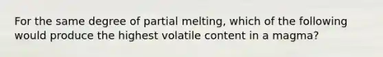 For the same degree of partial melting, which of the following would produce the highest volatile content in a magma?