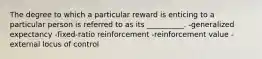 The degree to which a particular reward is enticing to a particular person is referred to as its __________. -generalized expectancy -fixed-ratio reinforcement -reinforcement value -external locus of control