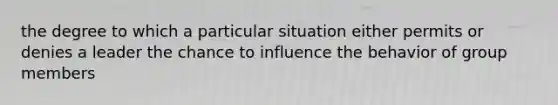 the degree to which a particular situation either permits or denies a leader the chance to influence the behavior of group members