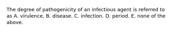 The degree of pathogenicity of an infectious agent is referred to as A. virulence. B. disease. C. infection. D. period. E. none of the above.