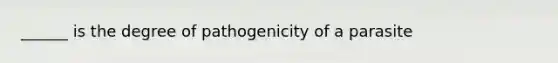 ______ is the degree of pathogenicity of a parasite