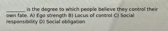 ________ is the degree to which people believe they control their own fate. A) Ego strength B) Locus of control C) Social responsibility D) Social obligation