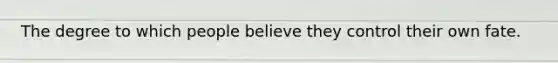 The degree to which people believe they control their own fate.