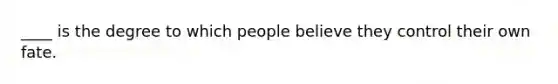 ____ is the degree to which people believe they control their own fate.