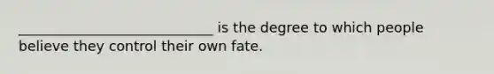 ____________________________ is the degree to which people believe they control their own fate.