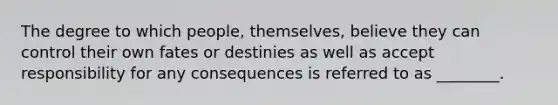 The degree to which​ people, themselves, believe they can control their own fates or destinies as well as accept responsibility for any consequences is referred to as​ ________.