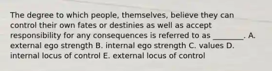 The degree to which​ people, themselves, believe they can control their own fates or destinies as well as accept responsibility for any consequences is referred to as​ ________. A. external ego strength B. internal ego strength C. values D. internal locus of control E. external locus of control