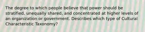 The degree to which people believe that power should be stratified, unequally shared, and concentrated at higher levels of an organization or government. Describes which type of Cultural Characteristic Taxonomy?